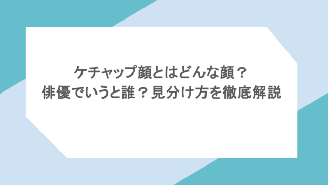 ケチャップ顔とはどんな顔?俳優でいうと誰?見分け方を徹底解説