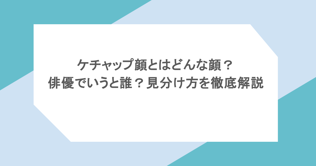 ケチャップ顔とはどんな顔？俳優でいうと誰？見分け方を徹底解説
