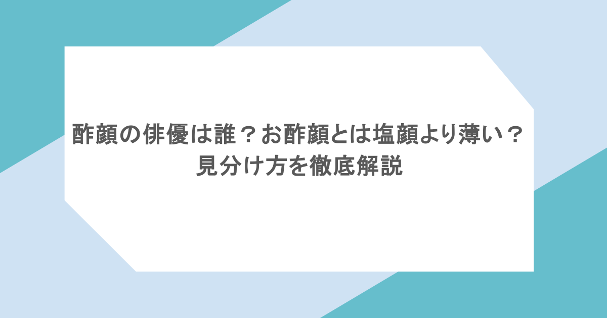 酢顔の俳優は誰？お酢顔とは塩顔より薄い？見分け方を徹底解説