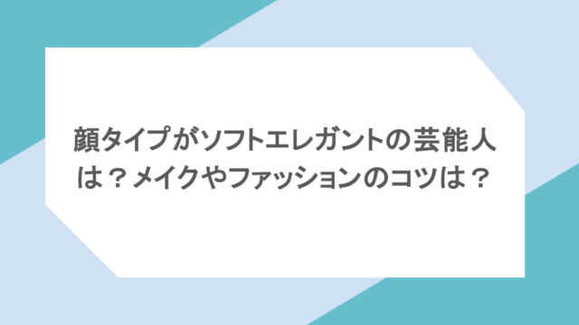 顔タイプがソフトエレガントの芸能人は?メイクやファッションのコツは?