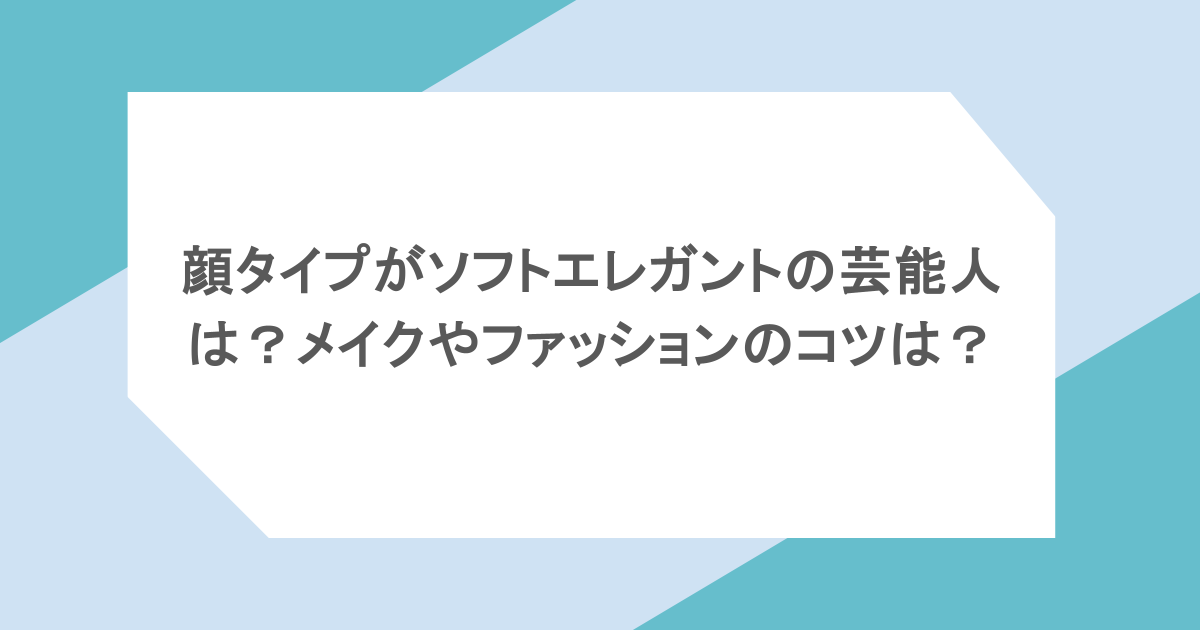 顔タイプがソフトエレガントの芸能人は?メイクやファッションのコツは?
