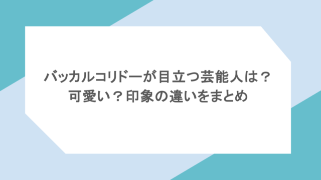 バッカルコリドーが目立つ芸能人は?可愛い?印象の違いをまとめ