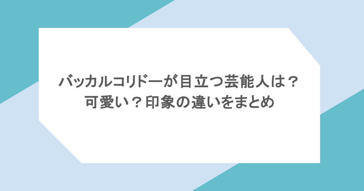 バッカルコリドーが目立つ芸能人は？可愛い？印象の違いをまとめ