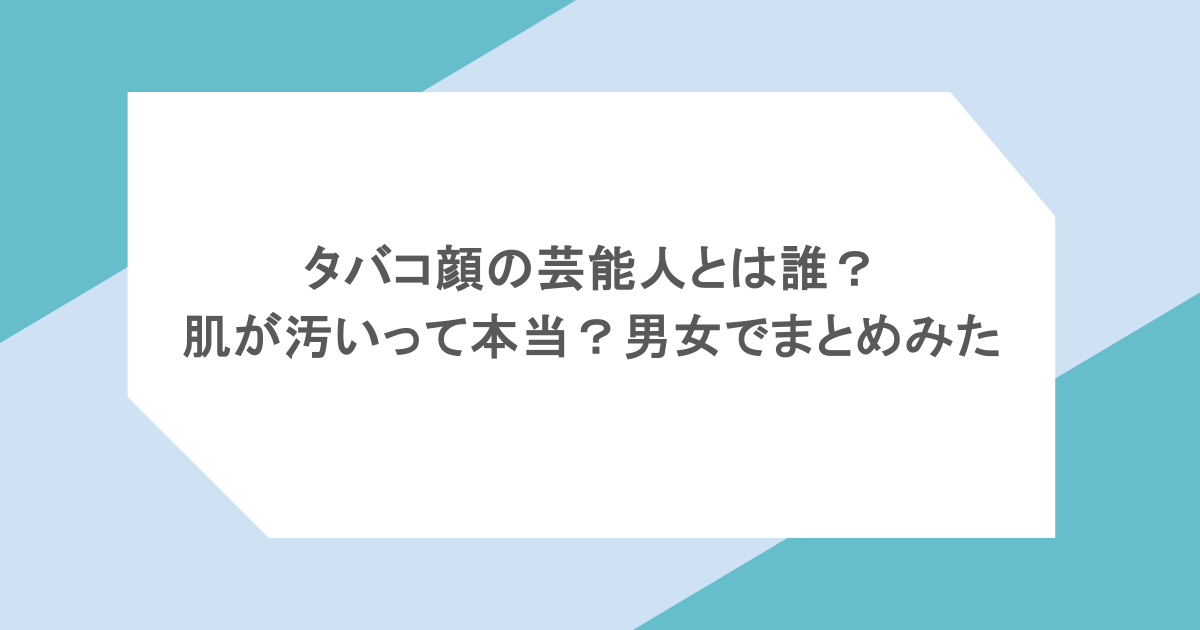 タバコ顔の芸能人とは誰?肌が汚いって本当?男女でまとめみた