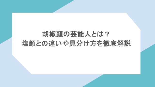 胡椒顔の芸能人とは?塩顔との違いや見分け方を徹底解説