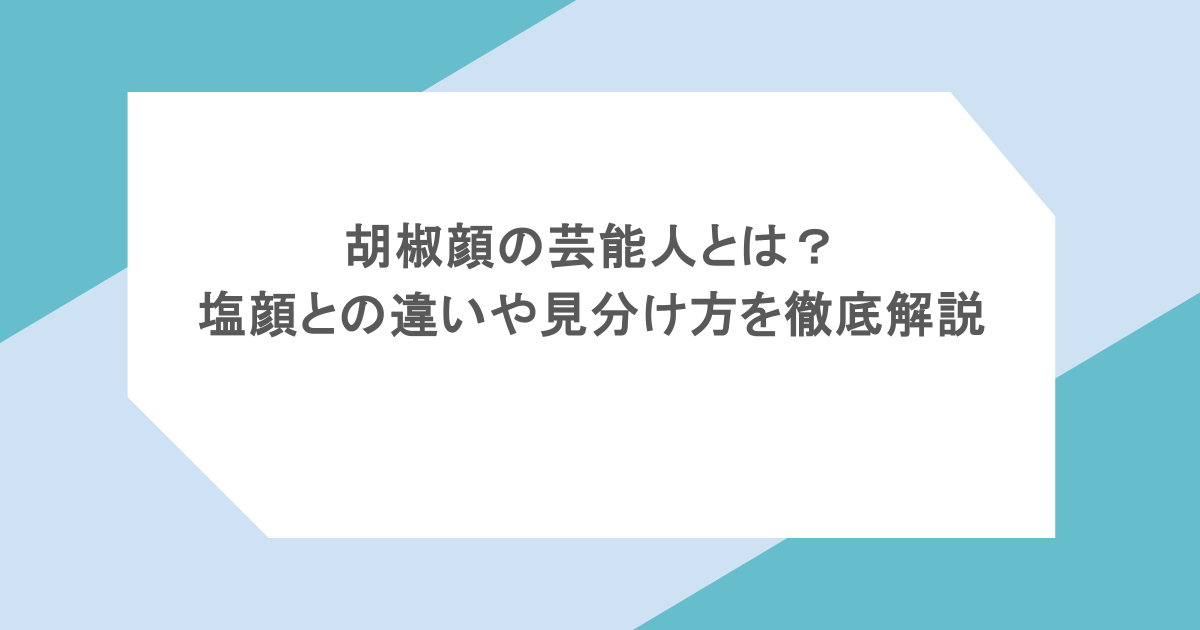 胡椒顔の芸能人とは?塩顔との違いや見分け方を徹底解説