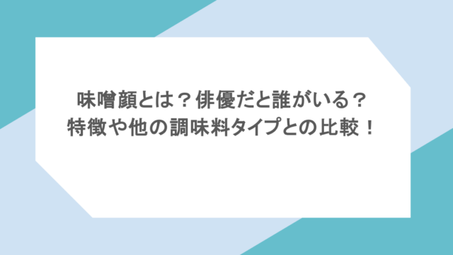 味噌顔とは?俳優だと誰がいる?特徴や他の調味料タイプとの比較!