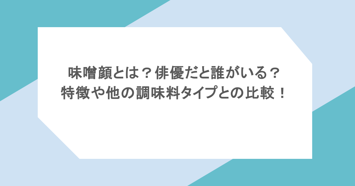味噌顔とは？俳優だと誰がいる？特徴や他の調味料タイプとの比較！