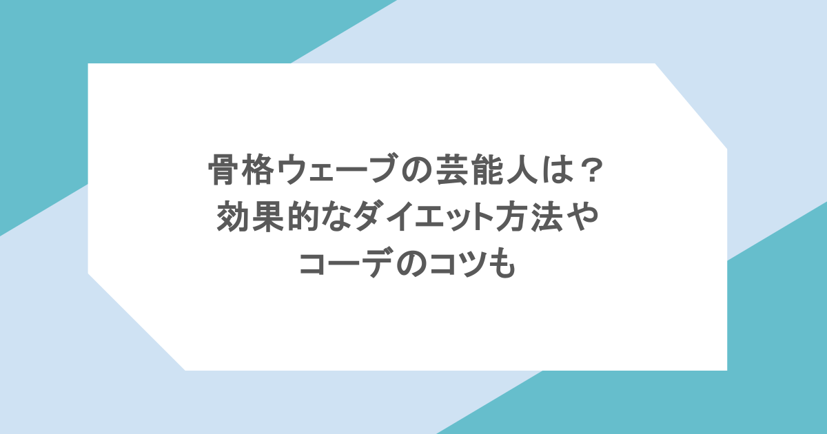 骨格ウェーブの芸能人は?効果的なダイエット方法やコーデのコツも