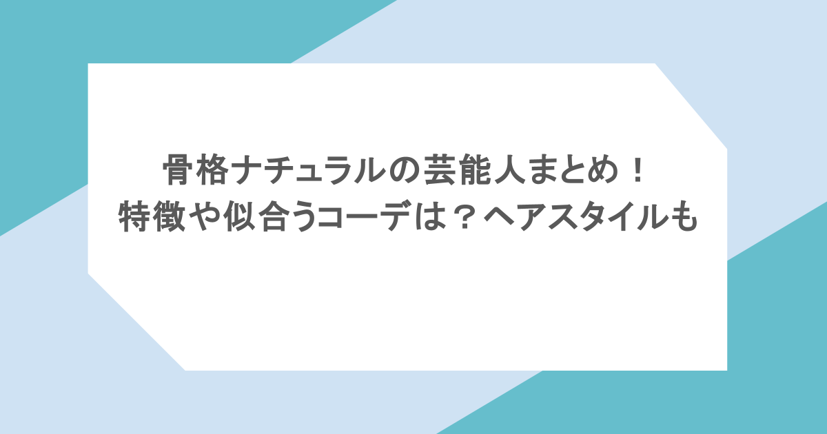 骨格ナチュラルの芸能人まとめ!特徴や似合うコーデは?ヘアスタイルも