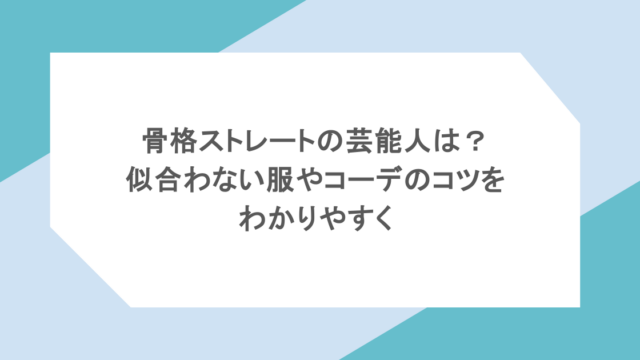 骨格ストレートの芸能人は?似合わない服やコーデのコツをわかりやすく