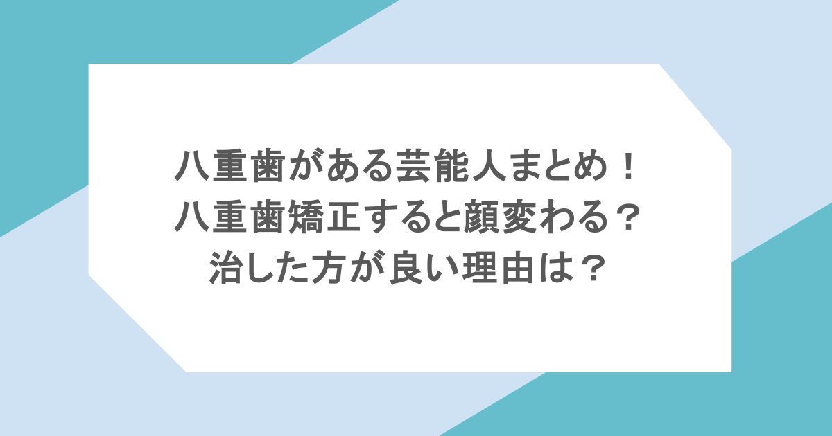 八重歯がある芸能人まとめ!八重歯矯正すると顔変わる?治した方が良い理由は?