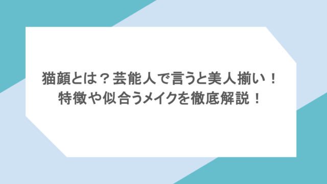 猫顔とは?芸能人で言うと美人揃い!特徴や似合うメイクを徹底解説!
