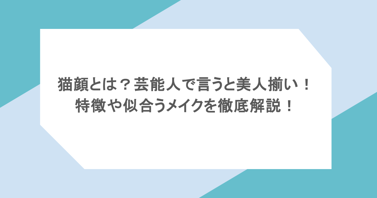 猫顔とは?芸能人で言うと美人揃い!特徴や似合うメイクを徹底解説!