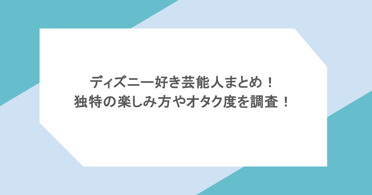 ディズニー好き芸能人まとめ！独特の楽しみ方やオタク度を調査！
