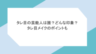 タレ目の芸能人は誰？どんな印象？タレ目メイクのポイントも