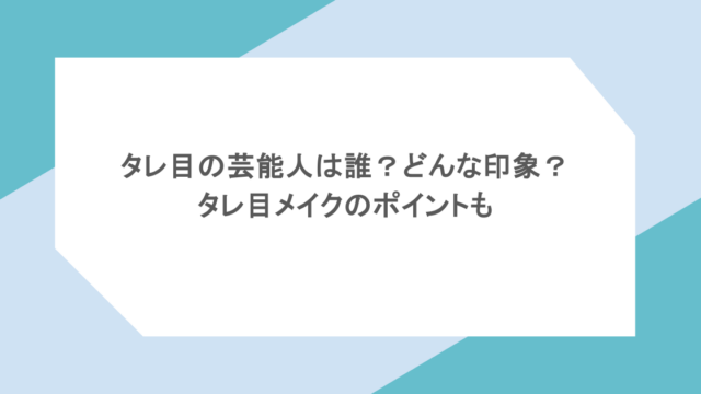 タレ目の芸能人は誰？どんな印象？タレ目メイクのポイントも