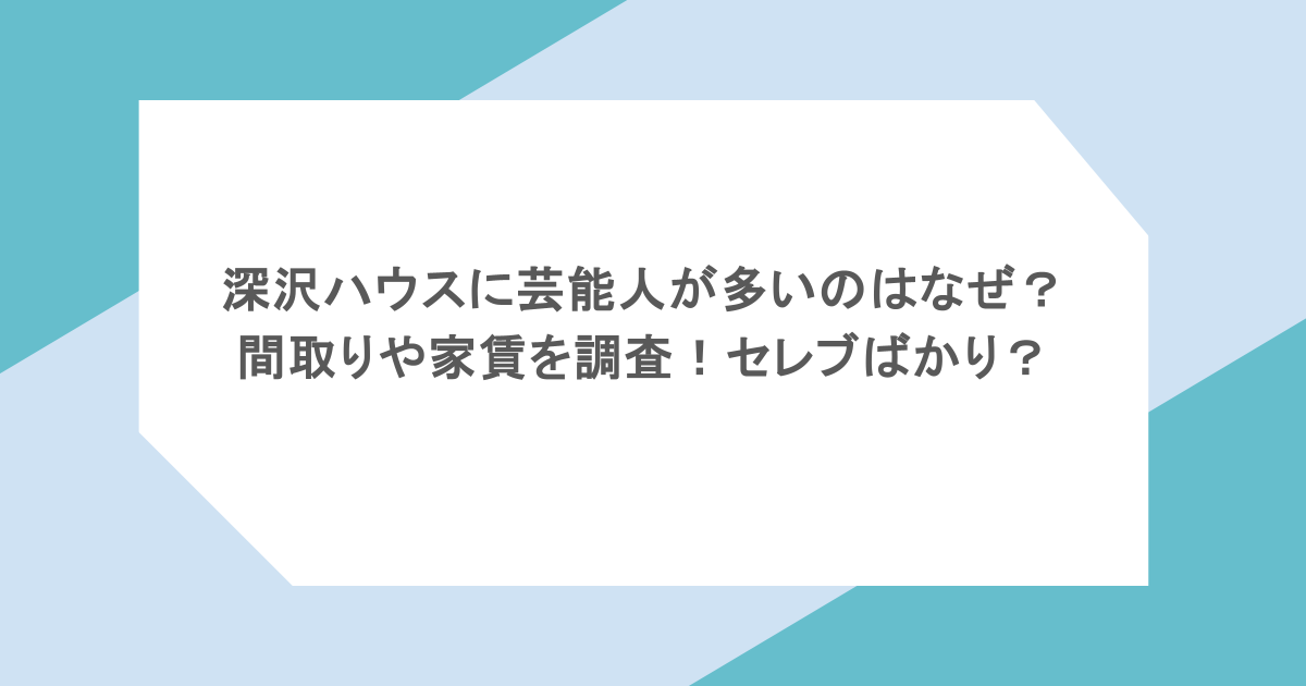 深沢ハウスに芸能人が多いのはなぜ？間取りや家賃を調査！セレブばかり？