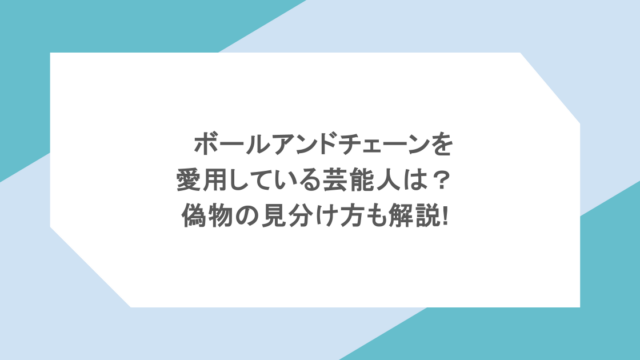 ボールアンドチェーンを愛用している芸能人は？偽物の見分け方も解説!