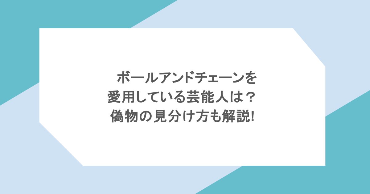 ボールアンドチェーンを愛用している芸能人は？偽物の見分け方も解説!