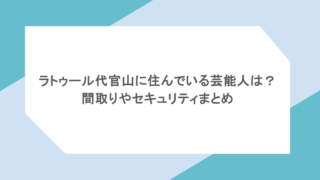 ラトゥール代官山に住んでいる芸能人は?間取りやセキュリティまとめ