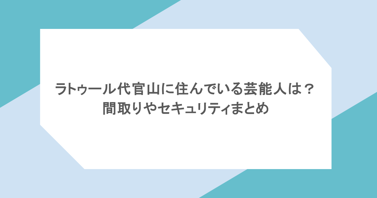 ラトゥール代官山に住んでいる芸能人は?間取りやセキュリティまとめ