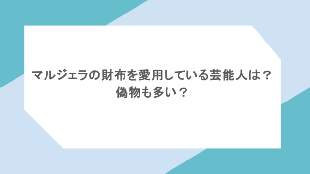 マルジェラの財布を愛用している芸能人は？偽物も多い？