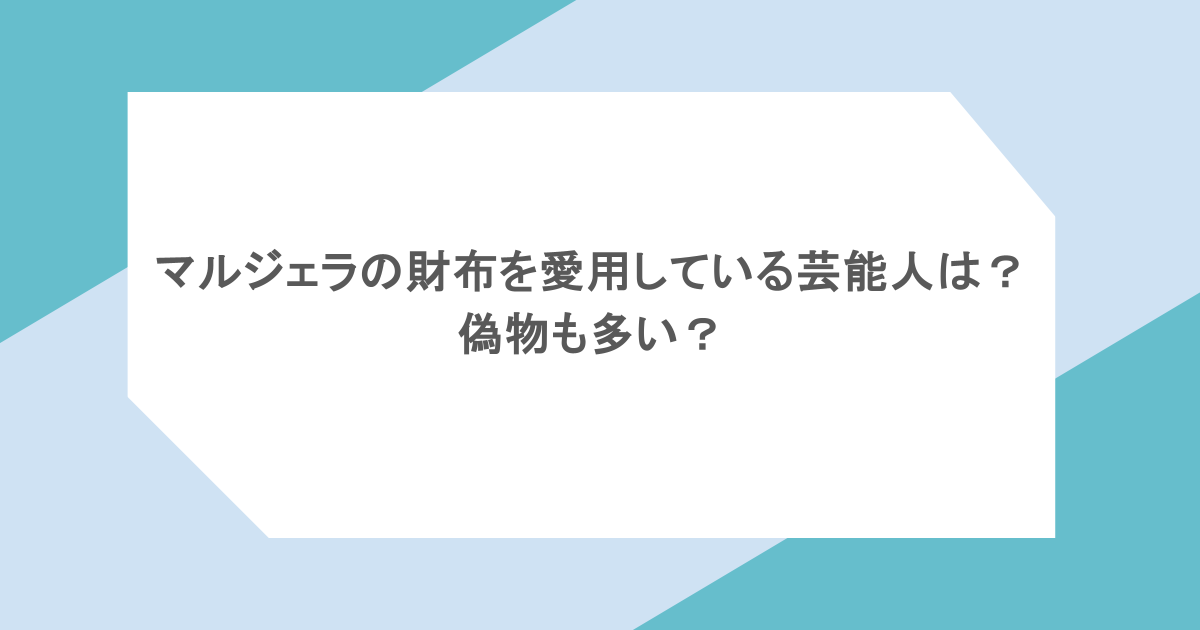 マルジェラの財布を愛用している芸能人は？偽物も多い？
