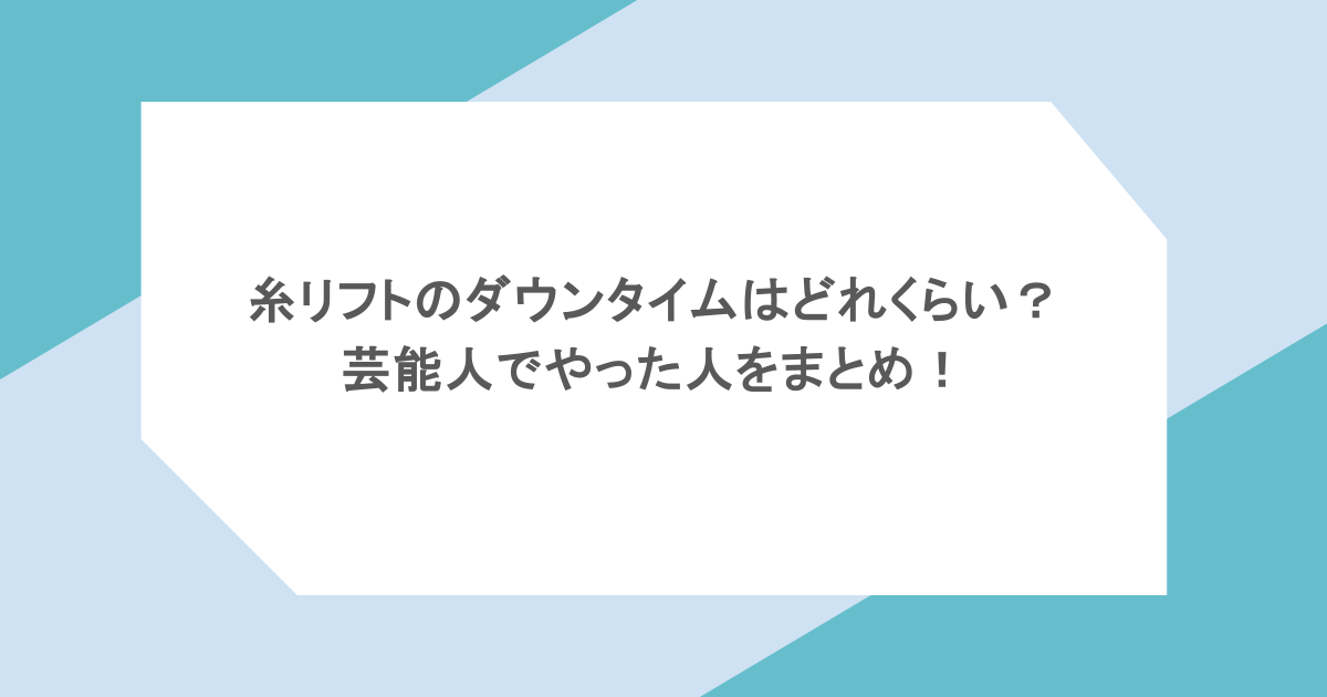 糸リフトのダウンタイムはどれくらい？芸能人でやった人をまとめ！