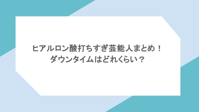 ヒアルロン酸打ちすぎ芸能人まとめ！ダウンタイムはどれくらい？