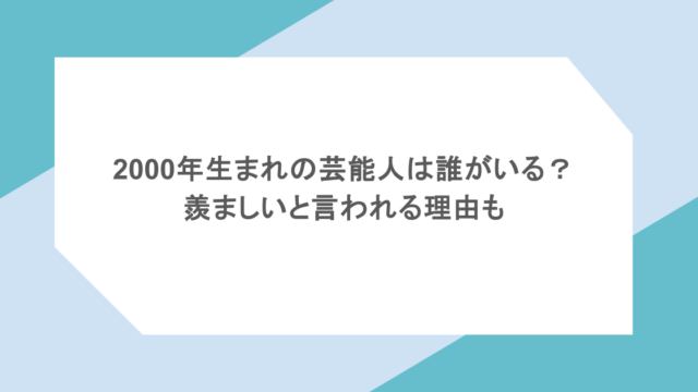 2000年生まれの芸能人は誰がいる？羨ましいと言われる理由も