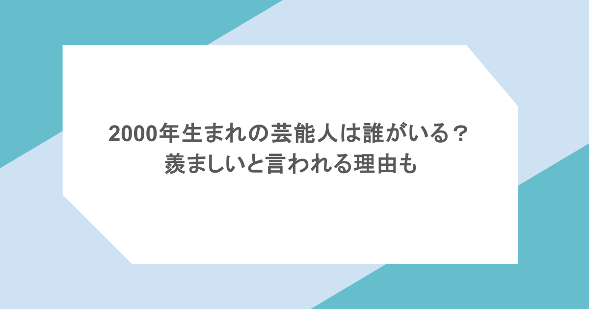 2000年生まれの芸能人は誰がいる？羨ましいと言われる理由も