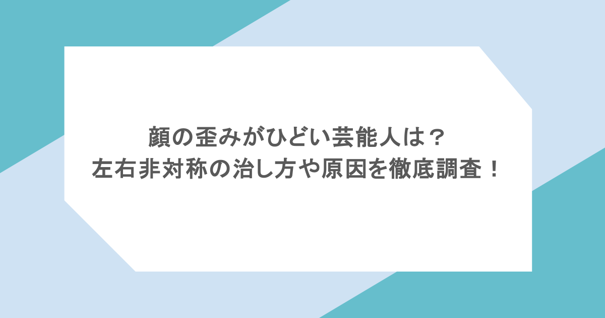 顔の歪みがひどい芸能人は？左右非対称の治し方や原因を徹底調査！