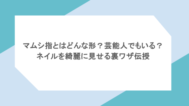 マムシ指とはどんな形?芸能人でもいる?ネイルを綺麗に見せる裏ワザ伝授