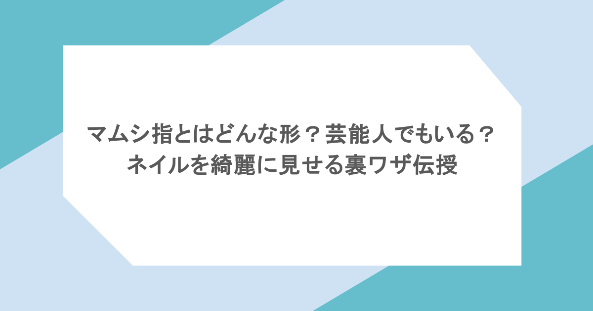 マムシ指とはどんな形？芸能人でもいる？ネイルを綺麗に見せる裏ワザ伝授