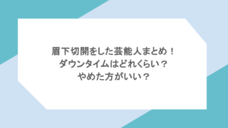 眉下切開をした芸能人まとめ!ダウンタイムはどれくらい?やめた方がいい?