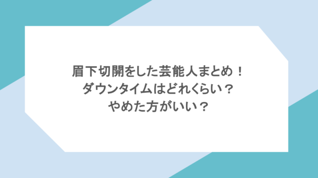 眉下切開をした芸能人まとめ！ダウンタイムはどれくらい？やめた方がいい？