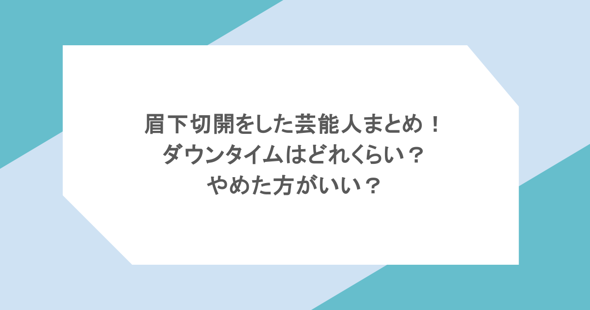 眉下切開をした芸能人まとめ!ダウンタイムはどれくらい?やめた方がいい?